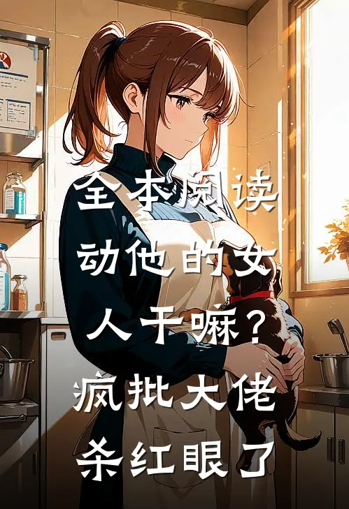 全本阅读动他的女人干嘛？疯批大佬杀红眼了