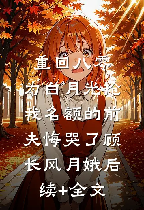 重回八零，为白月光抢我名额的前夫悔哭了顾长风月娥后续+全文