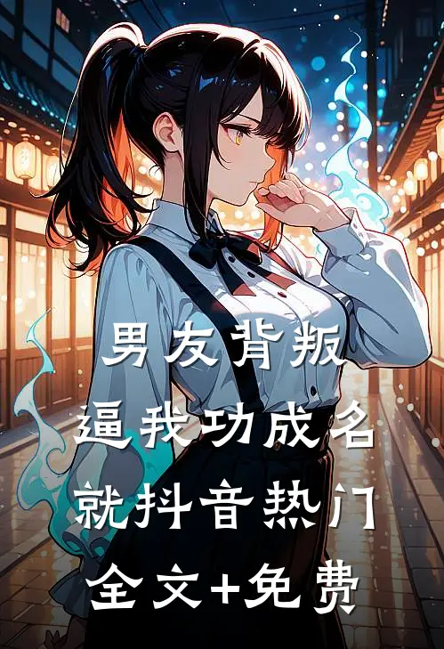 男友背叛，逼我功成名就抖音热门全文+免费