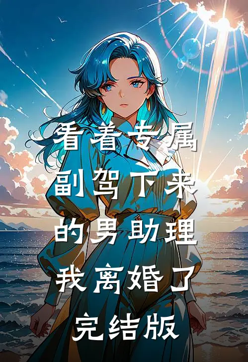 看着专属副驾下来的男助理，我离婚了完结版