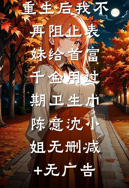 重生后我不再阻止表妹给首富千金用过期卫生巾陈意沈小姐无删减+无广告