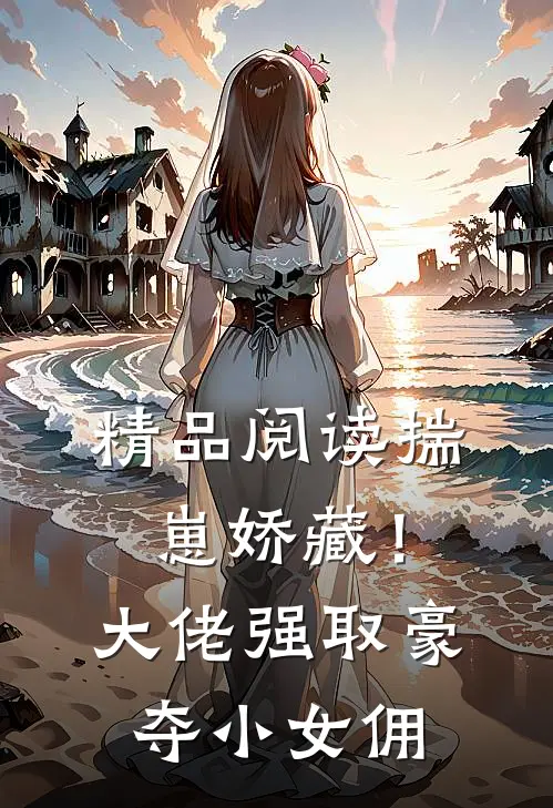 精品阅读揣崽娇藏！大佬强取豪夺小女佣