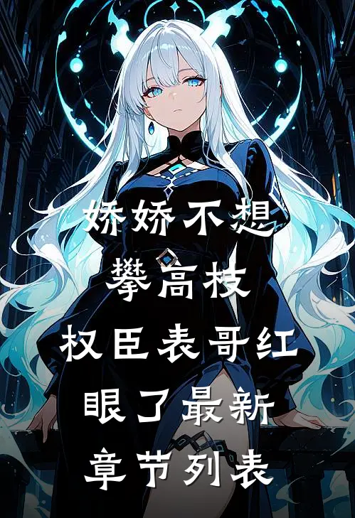 娇娇不想攀高枝，权臣表哥红眼了最新章节列表