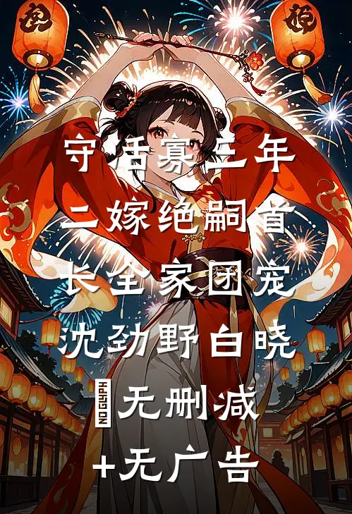 守活寡三年，二嫁绝嗣首长全家团宠沈劲野白晓珺无删减+无广告