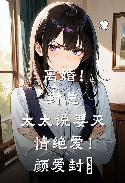 离婚！封总，太太说要灭情绝爱！颜爱封玦