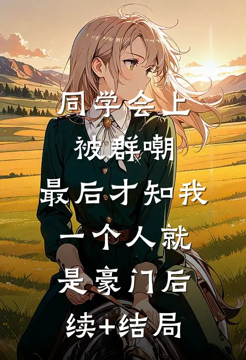 同学会上被群嘲，最后才知我一个人就是豪门后续+结局