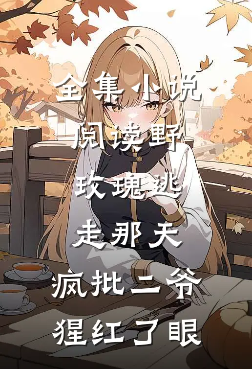 全集小说阅读野玫瑰逃走那天，疯批二爷猩红了眼