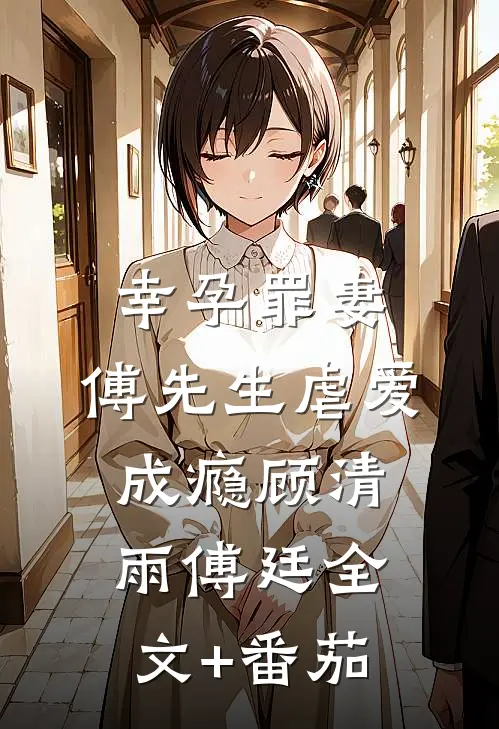 幸孕罪妻：傅先生虐爱成瘾顾清雨傅廷全文+番茄