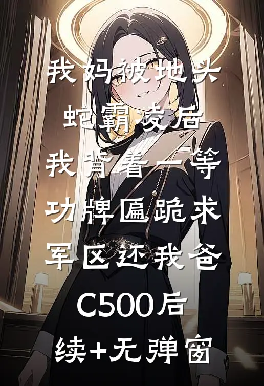我妈被地头蛇霸凌后，我背着一等功牌匾跪求军区还我爸C500后续+无弹窗