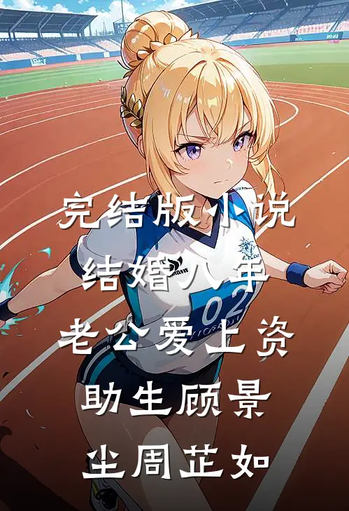 完结版小说结婚八年，老公爱上资助生顾景尘周芷如