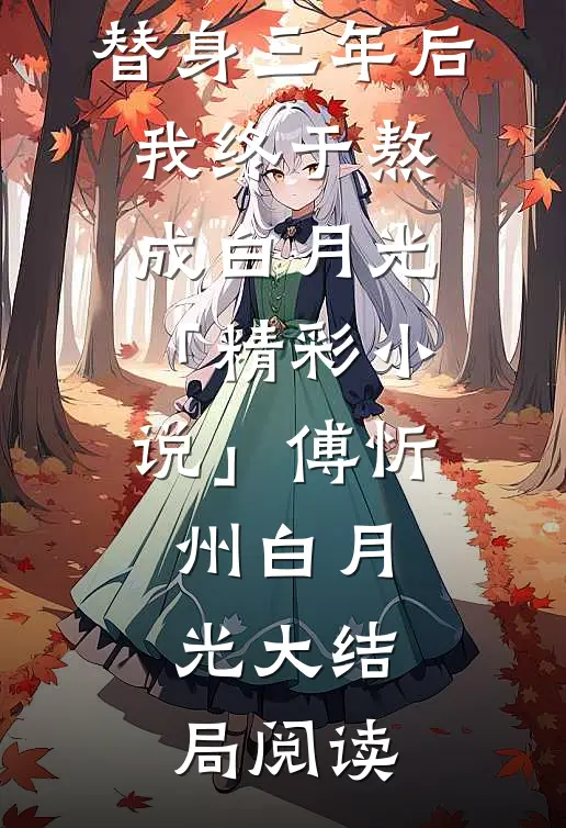 替身三年后，我终于熬成白月光「精彩小说」傅忻州白月光大结局阅读