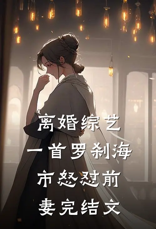离婚综艺，一首罗刹海市怒怼前妻完结文