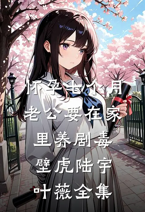 怀孕七个月，老公要在家里养剧毒壁虎陆宇叶薇全集