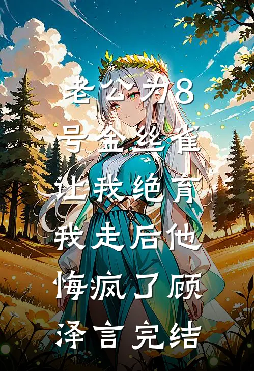 老公为8号金丝雀让我绝育，我走后他悔疯了顾泽言完结