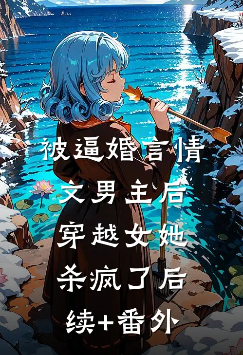 被逼婚言情文男主后，穿越女她杀疯了后续+番外