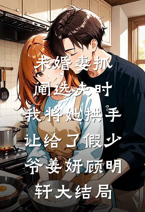 未婚妻抓阄选夫时，我将她拱手让给了假少爷姜妍顾明轩大结局