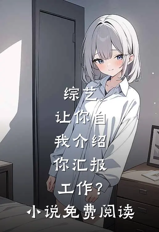 综艺：让你自我介绍，你汇报工作？小说免费阅读