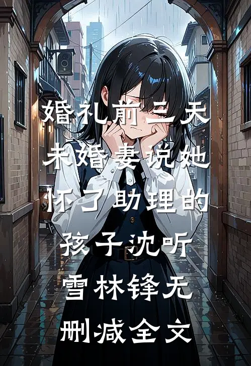 婚礼前三天，未婚妻说她怀了助理的孩子沈听雪林锋无删减全文