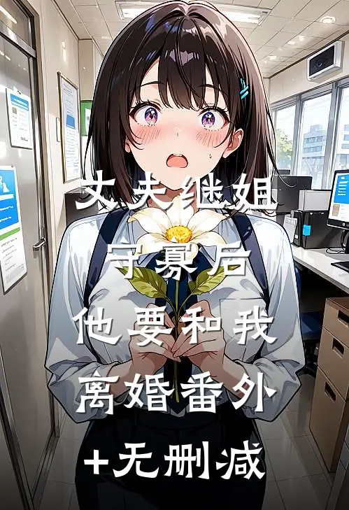 丈夫继姐守寡后，他要和我离婚番外+无删减