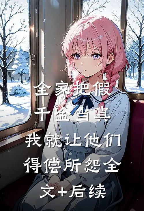全家把假千金当真，我就让他们得偿所怨全文+后续