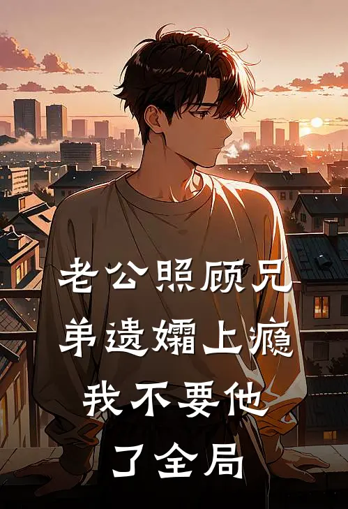 老公照顾兄弟遗孀上瘾，我不要他了全局