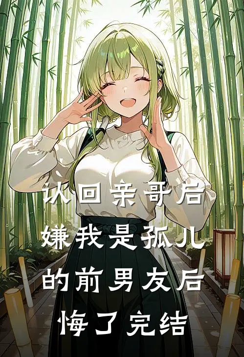 认回亲哥后，嫌我是孤儿的前男友后悔了完结