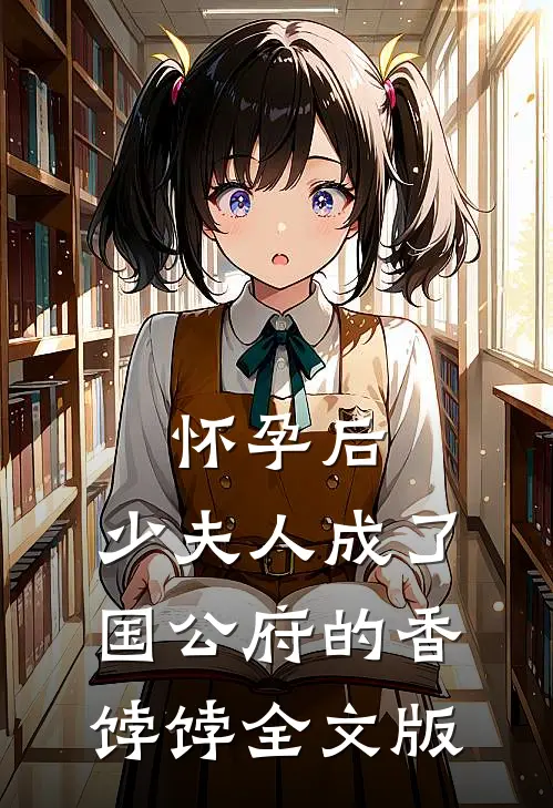 怀孕后，少夫人成了国公府的香饽饽全文版