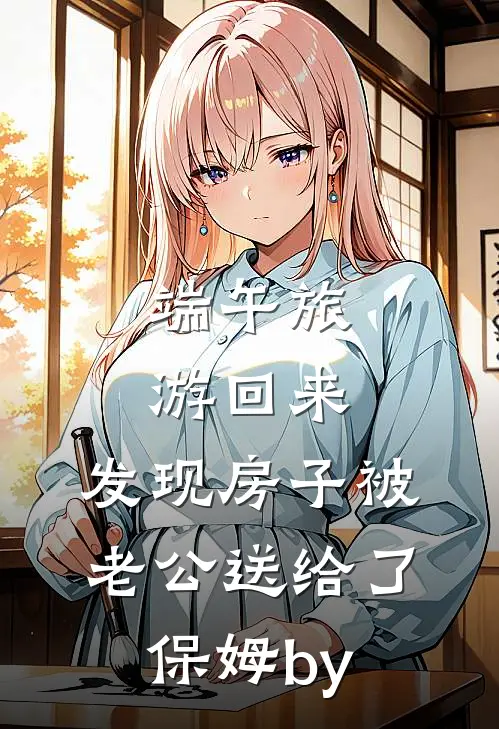 端午旅游回来，发现房子被老公送给了保姆by