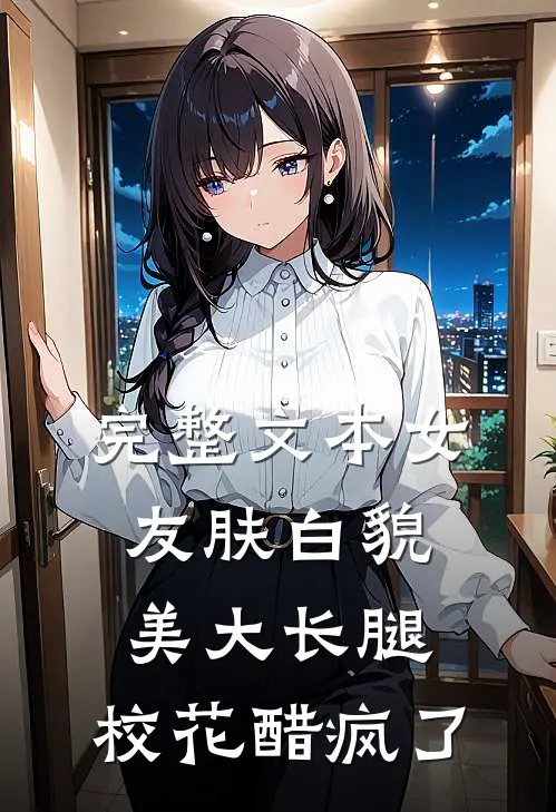 完整文本女友肤白貌美大长腿，校花醋疯了
