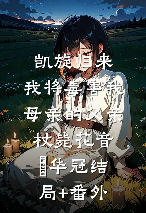 凯旋归来，我将毒害我母亲的父亲杖毙花音楉华冠结局+番外