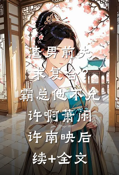 渣男前夫求复合？霸总他不允许啊萧闲许南映后续+全文