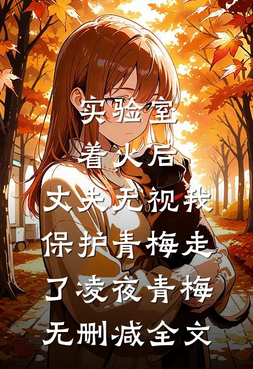 实验室着火后，丈夫无视我保护青梅走了凌夜青梅无删减全文