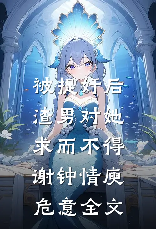 被捉奸后，渣男对她求而不得谢钟情庾危意全文