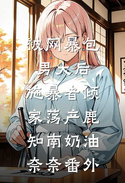 被网暴包男大后，施暴者倾家荡产鹿知南奶油奈奈 番外