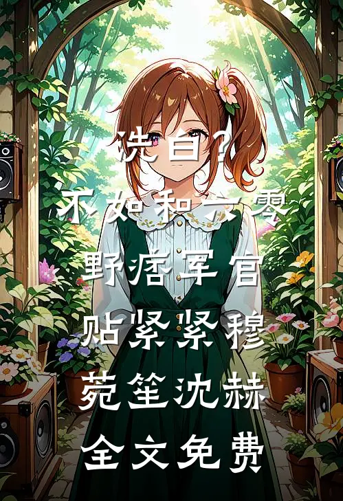 洗白？不如和六零野痞军官贴紧紧穆菀笙沈赫全文免费