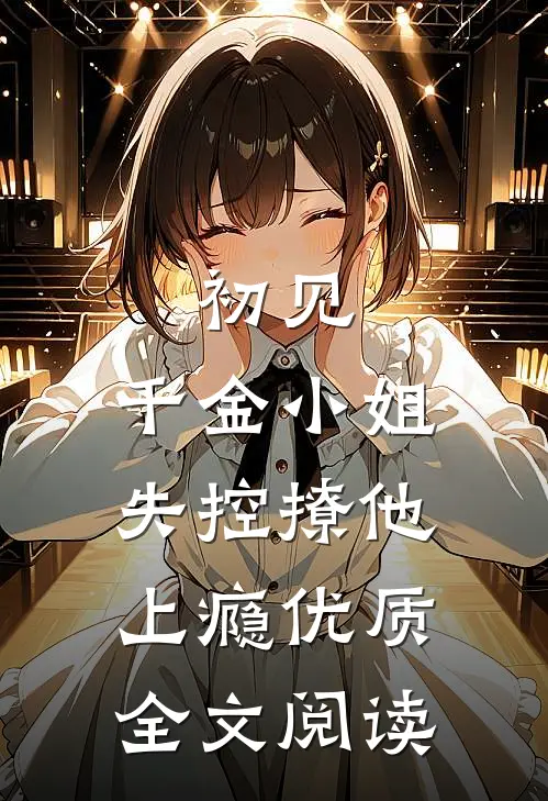 初见，千金小姐失控撩他上瘾优质全文阅读