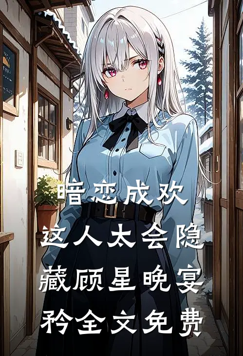 暗恋成欢，这人太会隐藏顾星晚宴矜全文免费