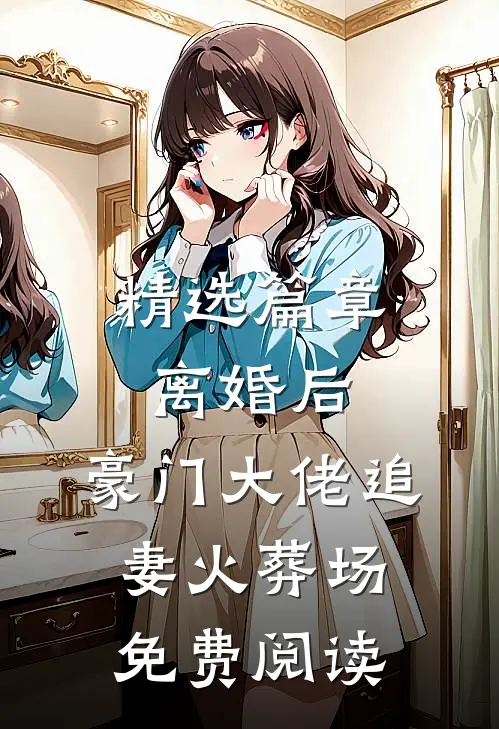 精选篇章离婚后,豪门大佬追妻火葬场免费阅读