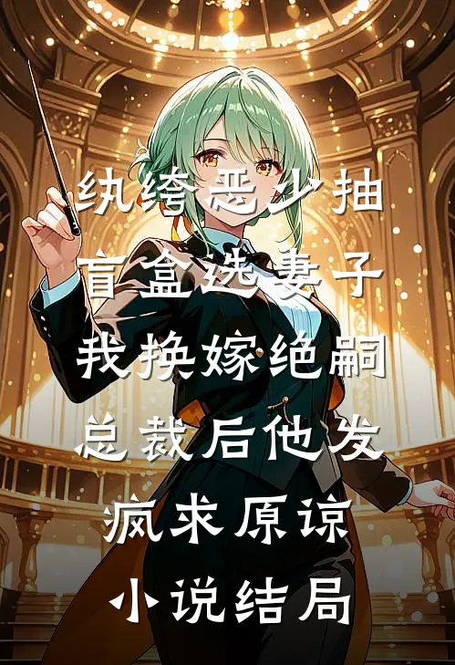 纨绔恶少抽盲盒选妻子，我换嫁绝嗣总裁后他发疯求原谅小说结局