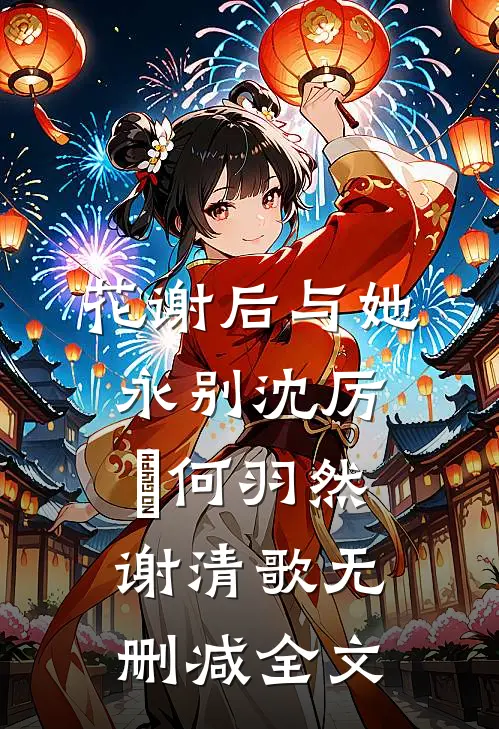 花谢后与她永别沈厉洺何羽然谢清歌无删减全文