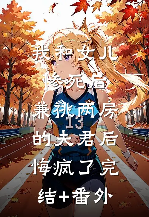我和女儿惨死后，兼祧两房的夫君后悔疯了完结+番外