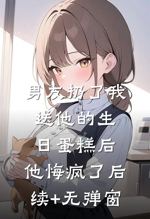 男友扔了我送他的生日蛋糕后，他悔疯了后续+无弹窗