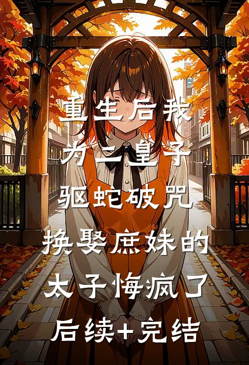 重生后我为二皇子驱蛇破咒，换娶庶妹的太子悔疯了后续+完结