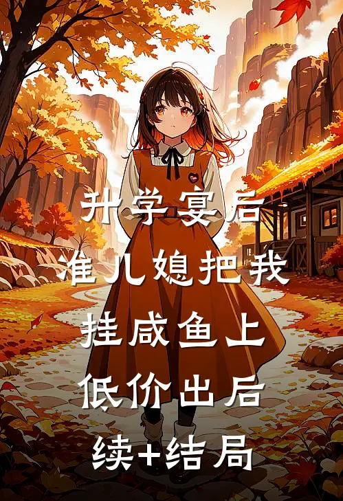 升学宴后，准儿媳把我挂咸鱼上低价出后续+结局