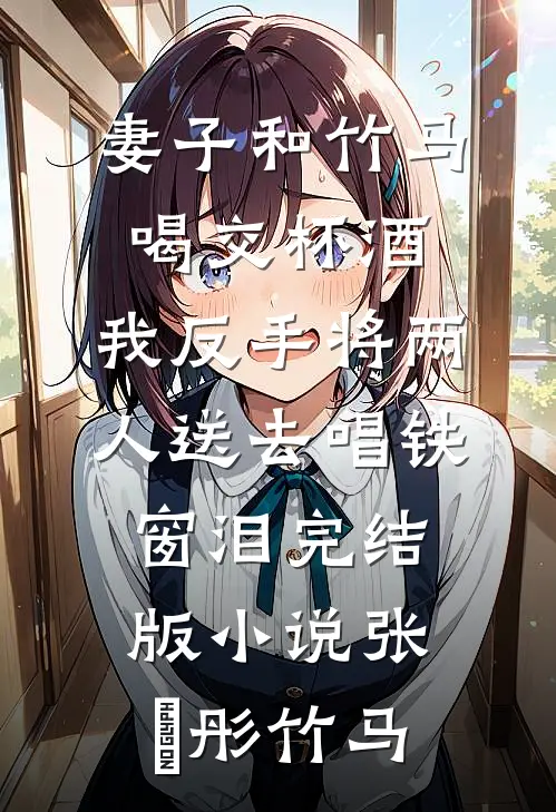 妻子和竹马喝交杯酒，我反手将两人送去唱铁窗泪完结版小说张玥彤竹马