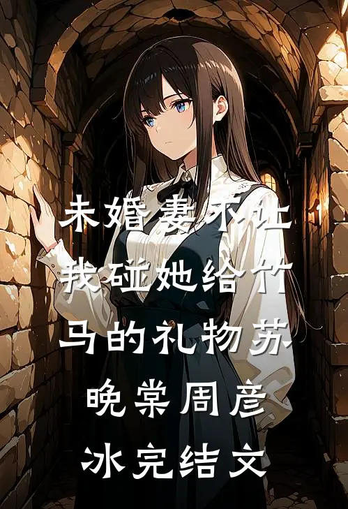 未婚妻不让我碰她给竹马的礼物苏晚棠周彦冰完结文