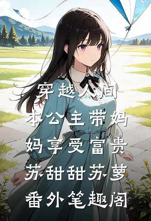 穿越人间，本公主带妈妈享受富贵：苏甜甜苏萝番外笔趣阁