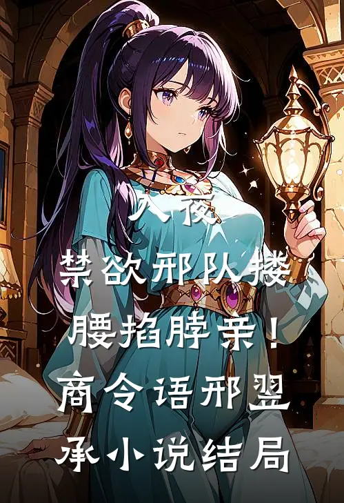 入夜，禁欲邢队搂腰掐脖亲！商令语邢翌承小说结局