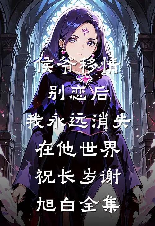 侯爷移情别恋后，我永远消失在他世界祝长岁谢旭白 全集