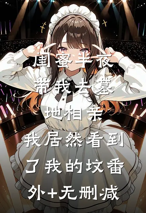 闺蜜半夜带我去墓地相亲，我居然看到了我的坟番外+无删减